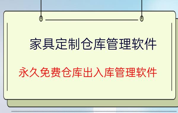 家具定制仓库管理软件 永久免费仓库出入库管理软件？